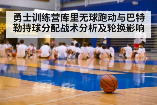 勇士训练营库里无球跑动与巴特勒持球分配战术分析及轮换影响 - kaiyun