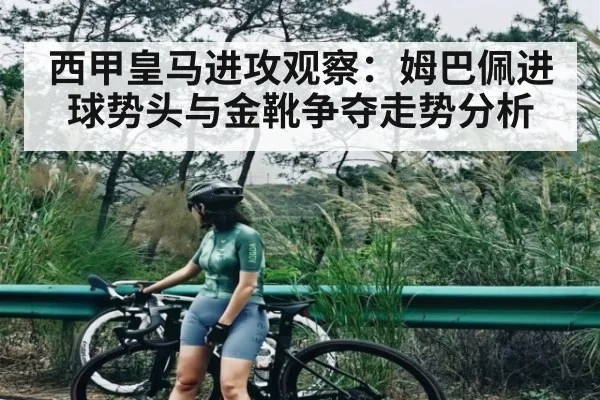 西甲皇马进攻观察:姆巴佩进球势头与金靴争夺走势分析