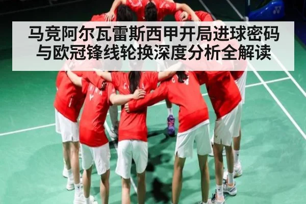 马竞阿尔瓦雷斯西甲开局进球密码与欧冠锋线轮换深度分析全解读