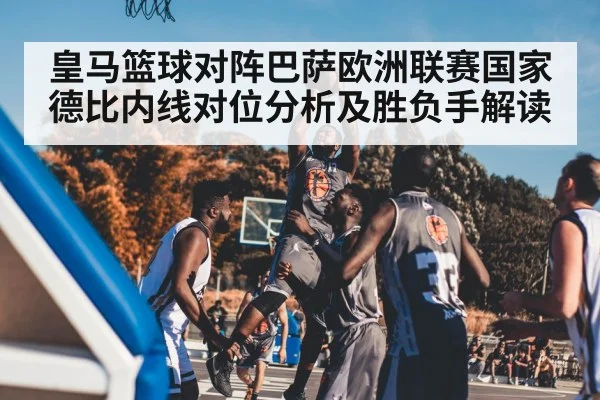 皇马篮球对阵巴萨欧洲联赛国家德比内线对位分析及胜负手解读