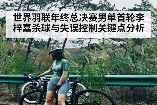 世界羽联年终总决赛男单首轮李梓嘉杀球与失误控制关键点分析