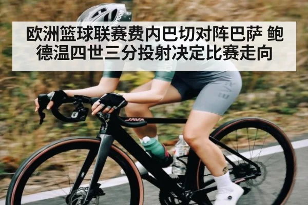 欧洲篮球联赛费内巴切对阵巴萨 鲍德温四世三分投射决定比赛走向