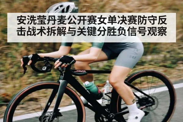 安洗莹丹麦公开赛女单决赛防守反击战术拆解与关键分胜负信号观察