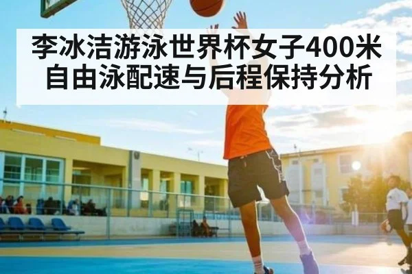 李冰洁游泳世界杯女子400米自由泳配速与后程保持分析
